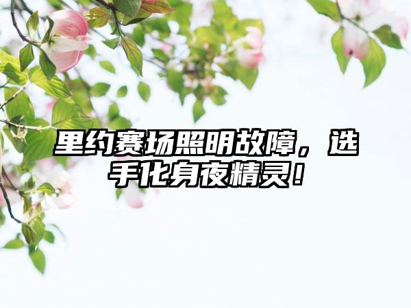 里约赛场照明故障，选手化身夜精灵！