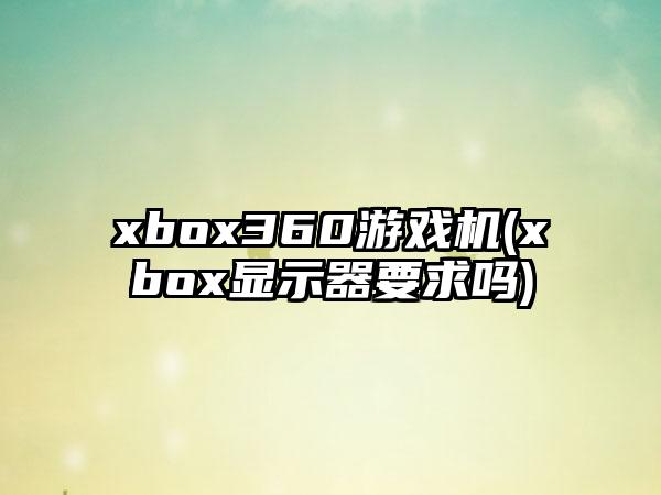 xbox360游戏机(xbox显示器要求吗)