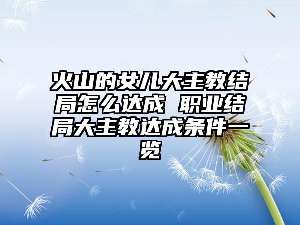 火山的女儿大主教结局怎么达成 职业结局大主教达成条件一览