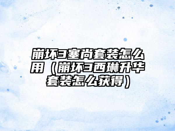 崩坏3塞尚套装怎么用（崩坏3西琳升华套装怎么获得）