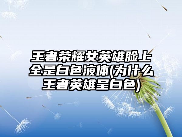 王者荣耀女英雄脸上全是白色液体(为什么王者英雄呈白色)
