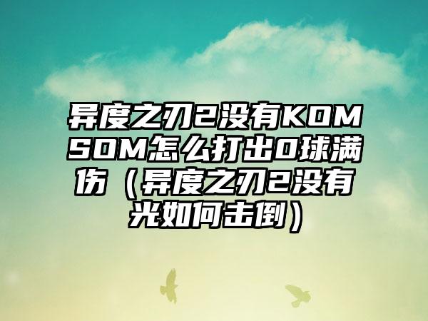 异度之刃2没有KOMSOM怎么打出0球满伤（异度之刃2没有光如何击倒）