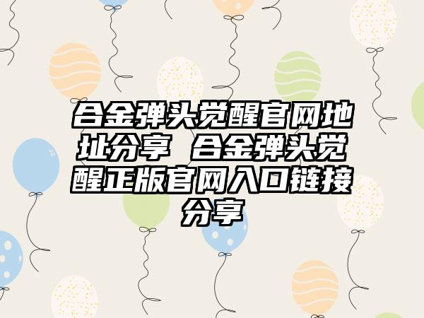 合金弹头觉醒官网地址分享 合金弹头觉醒正版官网入口链接分享