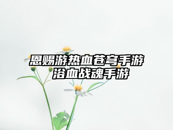 恩赐游热血苍穹手游 浴血战魂手游