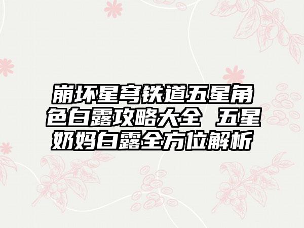 崩坏星穹铁道五星角色白露攻略大全 五星奶妈白露全方位解析