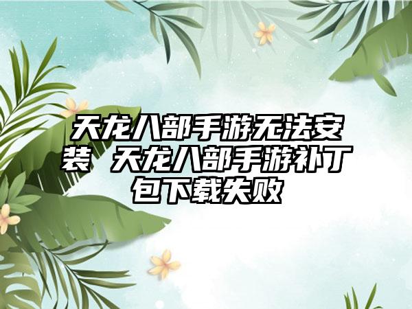 天龙八部手游无法安装 天龙八部手游补丁包下载失败