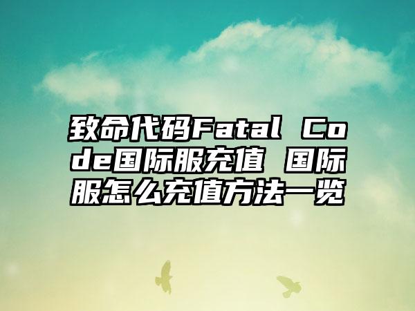 致命代码Fatal Code国际服充值 国际服怎么充值方法一览