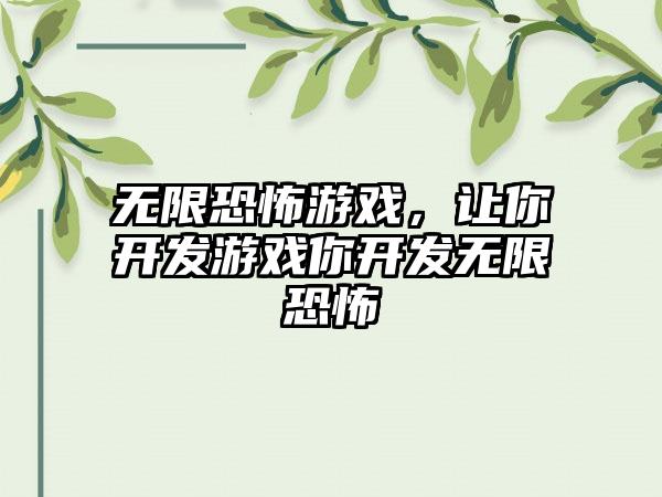 无限恐怖游戏，让你开发游戏你开发无限恐怖