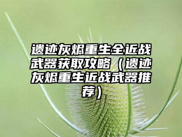 遗迹灰烬重生全近战武器获取攻略（遗迹灰烬重生近战武器推荐）