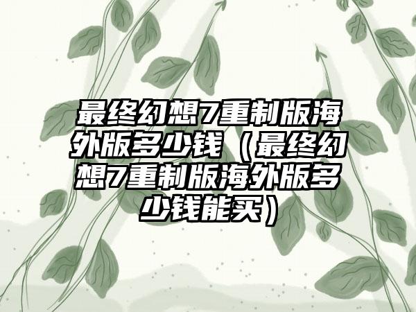最终幻想7重制版海外版多少钱（最终幻想7重制版海外版多少钱能买）
