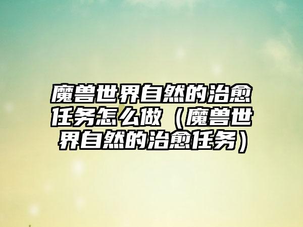 魔兽世界自然的治愈任务怎么做（魔兽世界自然的治愈任务）