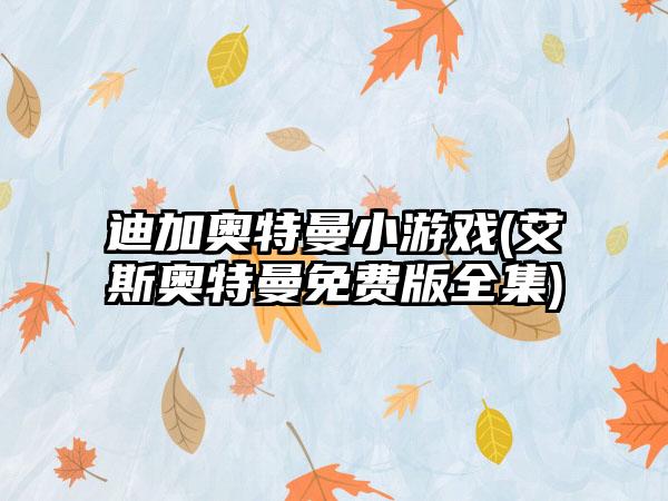 迪加奥特曼小游戏(艾斯奥特曼免费版全集)