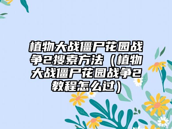 植物大战僵尸花园战争2搜索方法（植物大战僵尸花园战争2教程怎么过）