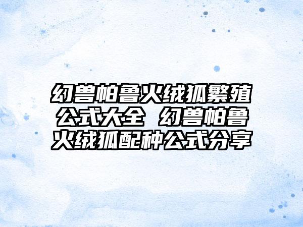 幻兽帕鲁火绒狐繁殖公式大全 幻兽帕鲁火绒狐配种公式分享