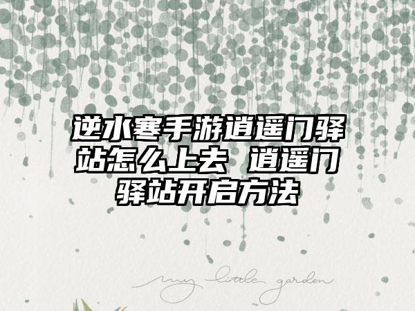 逆水寒手游逍遥门驿站怎么上去 逍遥门驿站开启方法