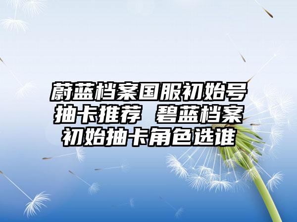 蔚蓝档案国服初始号抽卡推荐 碧蓝档案初始抽卡角色选谁