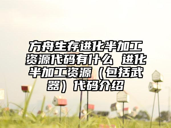 方舟生存进化半加工资源代码有什么 进化半加工资源（包括武器）代码介绍