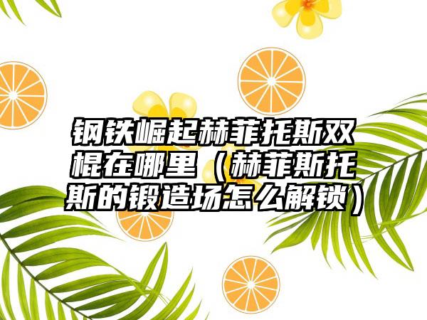 钢铁崛起赫菲托斯双棍在哪里（赫菲斯托斯的锻造场怎么解锁）