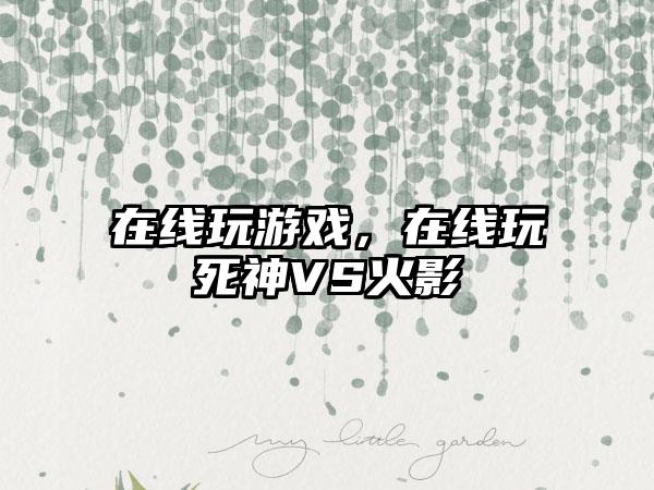 在线玩游戏，在线玩死神VS火影