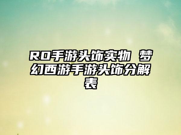 RO手游头饰实物 梦幻西游手游头饰分解表
