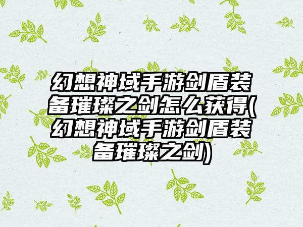 幻想神域手游剑盾装备璀璨之剑怎么获得(幻想神域手游剑盾装备璀璨之剑)