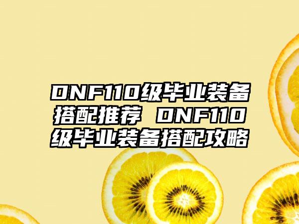 DNF110级毕业装备搭配推荐 DNF110级毕业装备搭配攻略