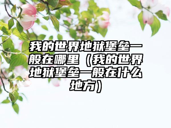 我的世界地狱堡垒一般在哪里（我的世界地狱堡垒一般在什么地方）