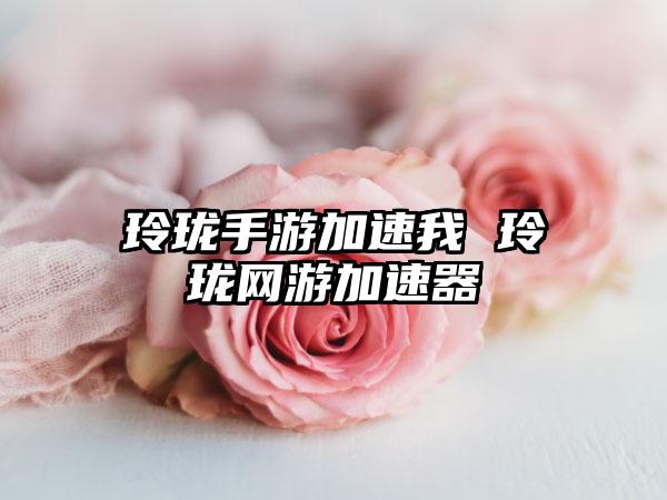 玲珑手游加速我 玲珑网游加速器