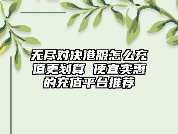 无尽对决港服怎么充值更划算 便宜实惠的充值平台推荐