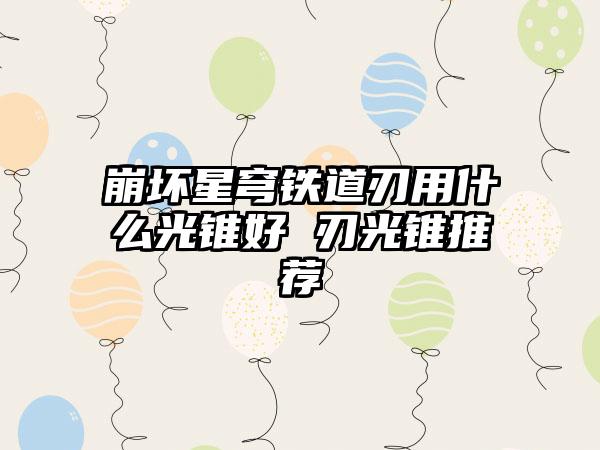 崩坏星穹铁道刃用什么光锥好 刃光锥推荐