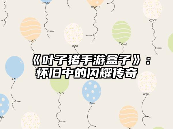 《叶子猪手游盒子》：怀旧中的闪耀传奇