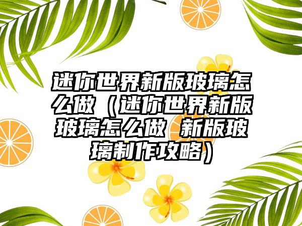 迷你世界新版玻璃怎么做（迷你世界新版玻璃怎么做 新版玻璃制作攻略）