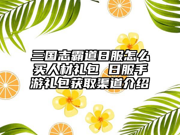 三国志霸道日服怎么买人材礼包 日服手游礼包获取渠道介绍