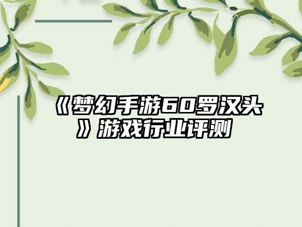 《梦幻手游60罗汉头》游戏行业评测