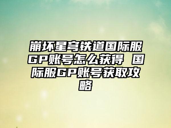 崩坏星穹铁道国际服GP账号怎么获得 国际服GP账号获取攻略