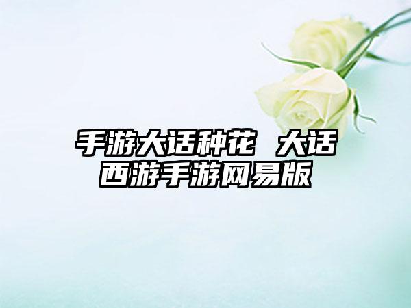手游大话种花 大话西游手游网易版