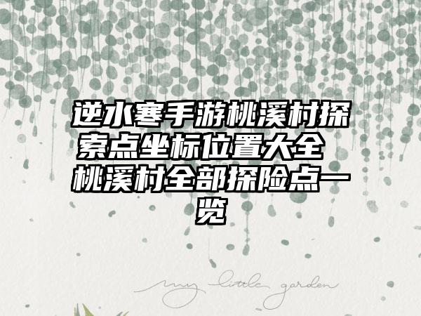 逆水寒手游桃溪村探索点坐标位置大全 桃溪村全部探险点一览