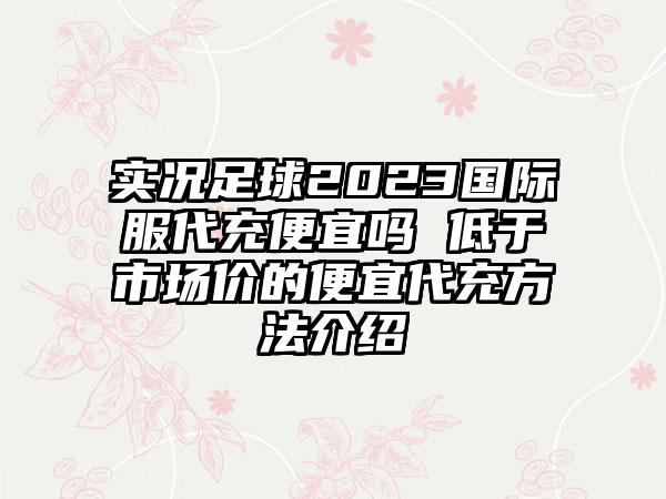 实况足球2023国际服代充便宜吗 低于市场价的便宜代充方法介绍