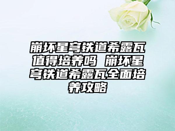 崩坏星穹铁道希露瓦值得培养吗 崩坏星穹铁道希露瓦全面培养攻略