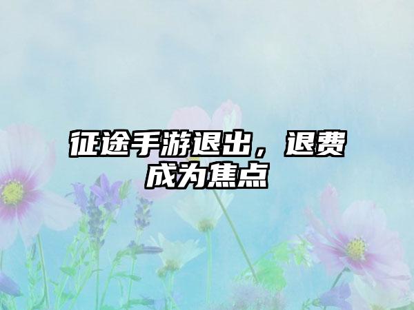 征途手游退出，退费成为焦点