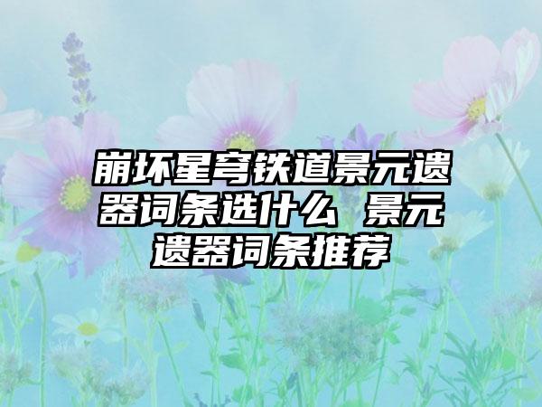 崩坏星穹铁道景元遗器词条选什么 景元遗器词条推荐