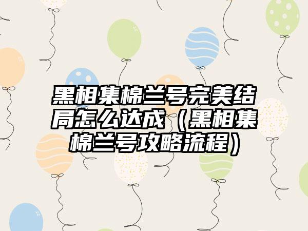 黑相集棉兰号完美结局怎么达成（黑相集棉兰号攻略流程）