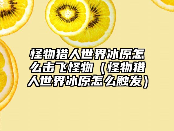 怪物猎人世界冰原怎么击飞怪物（怪物猎人世界冰原怎么触发）