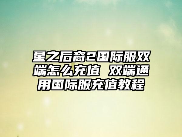 星之后裔2国际服双端怎么充值 双端通用国际服充值教程