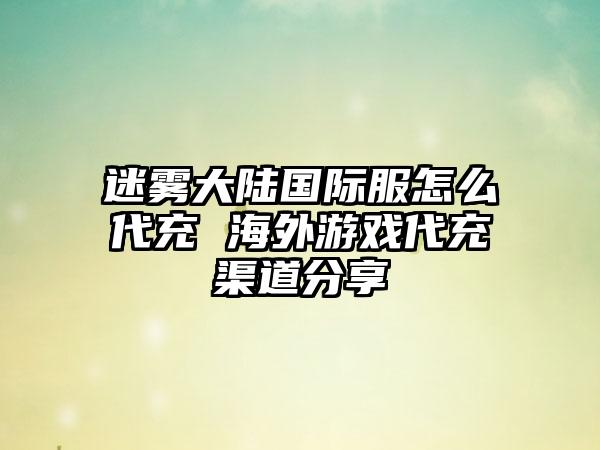 迷雾大陆国际服怎么代充 海外游戏代充渠道分享