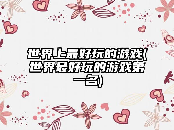 世界上最好玩的游戏(世界最好玩的游戏第一名)