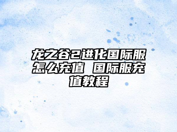 龙之谷2进化国际服怎么充值 国际服充值教程