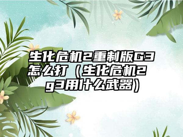 生化危机2重制版G3怎么打（生化危机2 g3用什么武器）