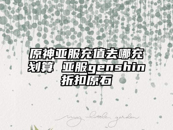 原神亚服充值去哪充划算 亚服genshin折扣原石