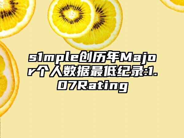 s1mple创历年Major个人数据最低纪录:1.07Rating
